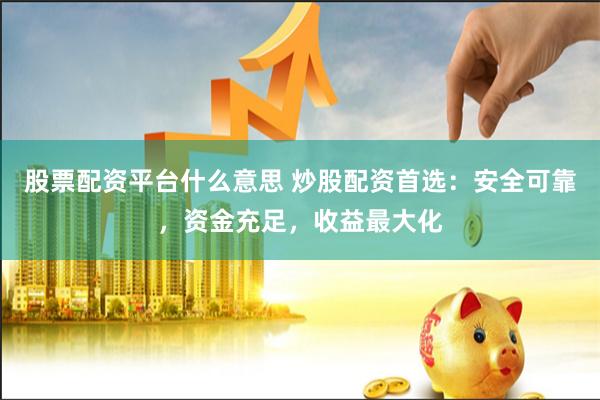 股票配资平台什么意思 炒股配资首选：安全可靠，资金充足，收益最大化