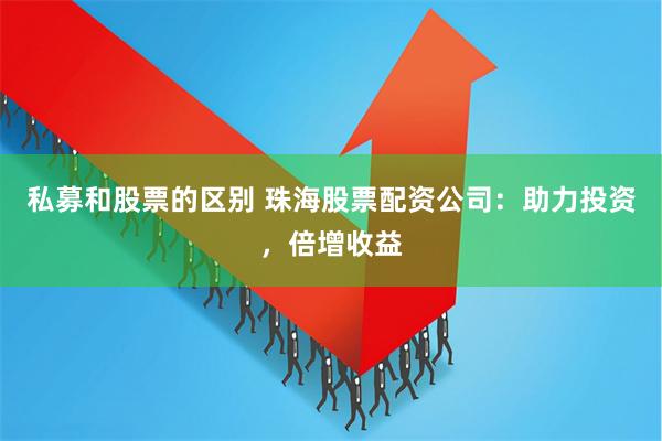 私募和股票的区别 珠海股票配资公司：助力投资，倍增收益