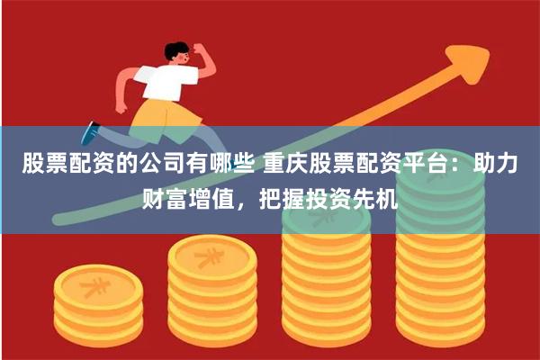 股票配资的公司有哪些 重庆股票配资平台：助力财富增值，把握投资先机
