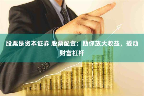 股票是资本证券 股票配资：助你放大收益，撬动财富杠杆