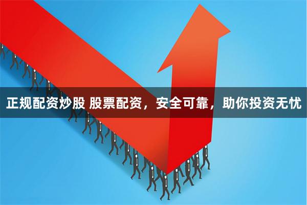 正规配资炒股 股票配资，安全可靠，助你投资无忧