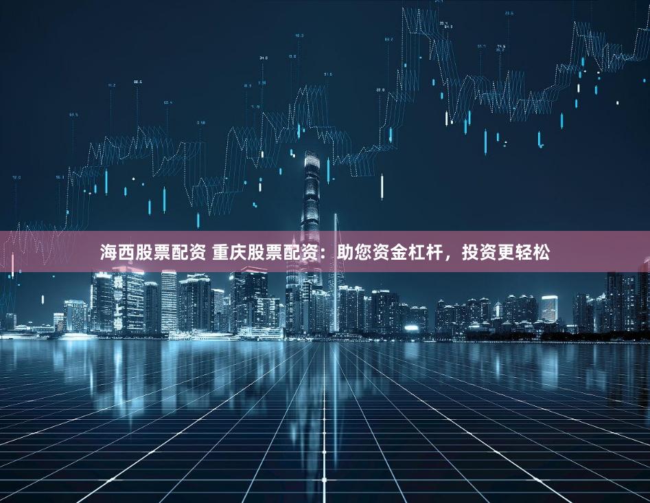 海西股票配资 重庆股票配资：助您资金杠杆，投资更轻松