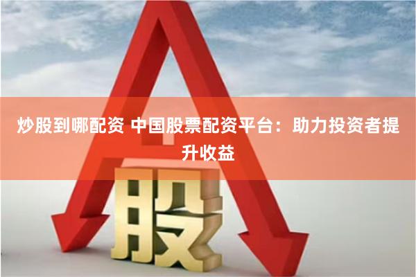 炒股到哪配资 中国股票配资平台：助力投资者提升收益