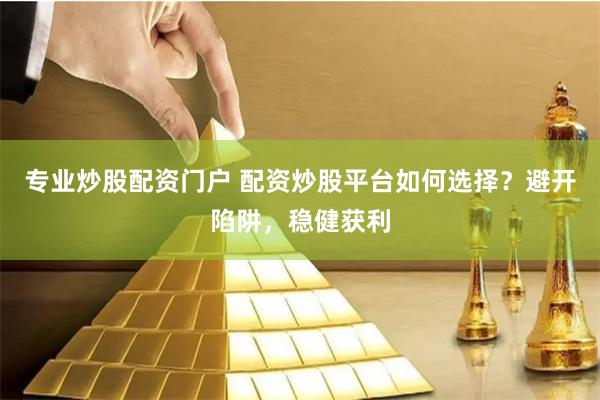 专业炒股配资门户 配资炒股平台如何选择？避开陷阱，稳健获利