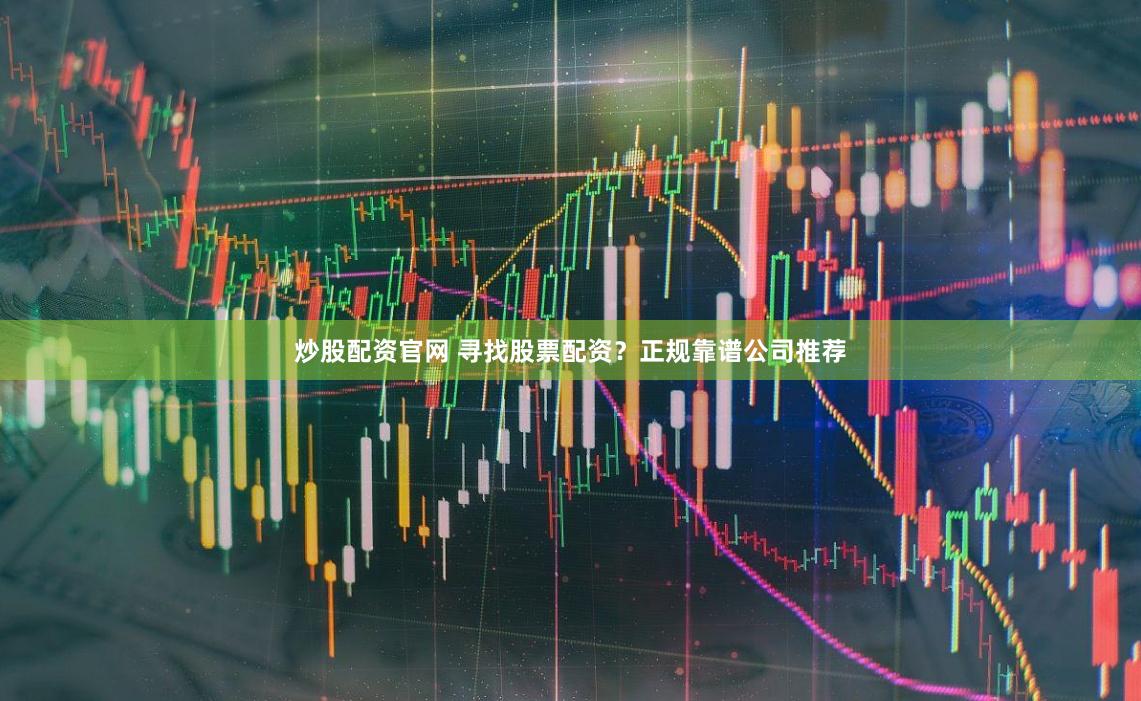 炒股配资官网 寻找股票配资？正规靠谱公司推荐