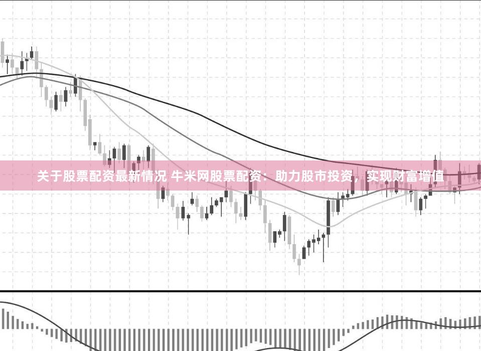 关于股票配资最新情况 牛米网股票配资：助力股市投资，实现财富增值