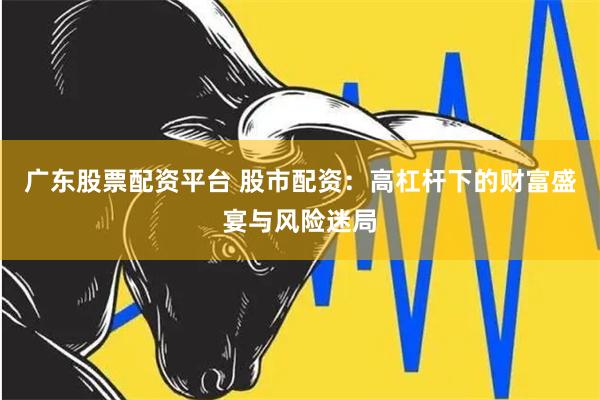 广东股票配资平台 股市配资：高杠杆下的财富盛宴与风险迷局
