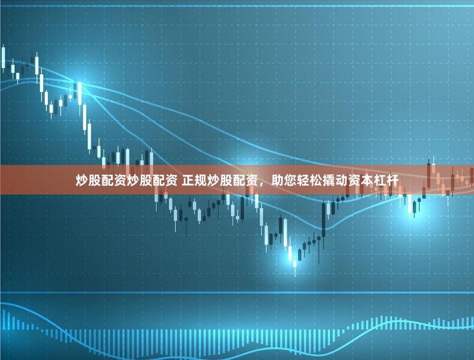 炒股配资炒股配资 正规炒股配资，助您轻松撬动资本杠杆