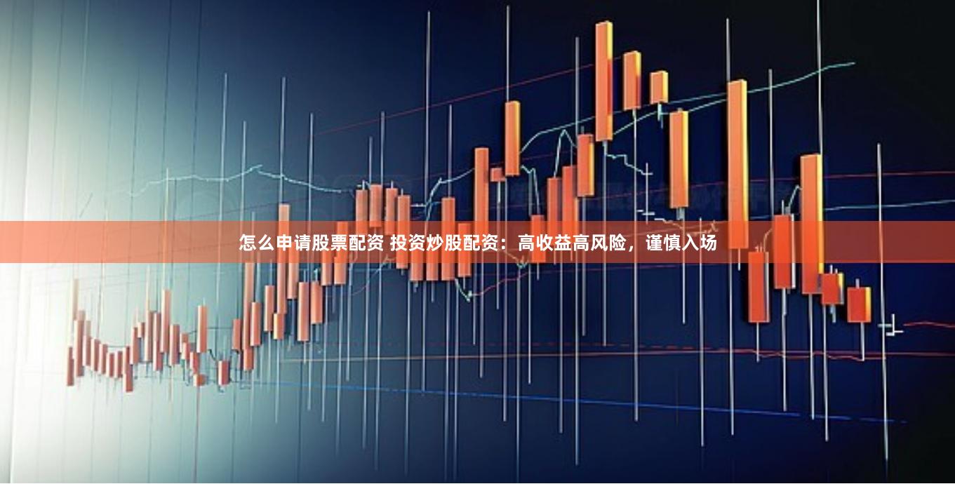 怎么申请股票配资 投资炒股配资：高收益高风险，谨慎入场