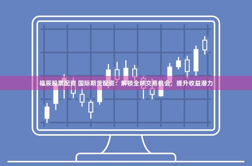 福辰股票配资 国际期货配资：解锁全球交易机会，提升收益潜力