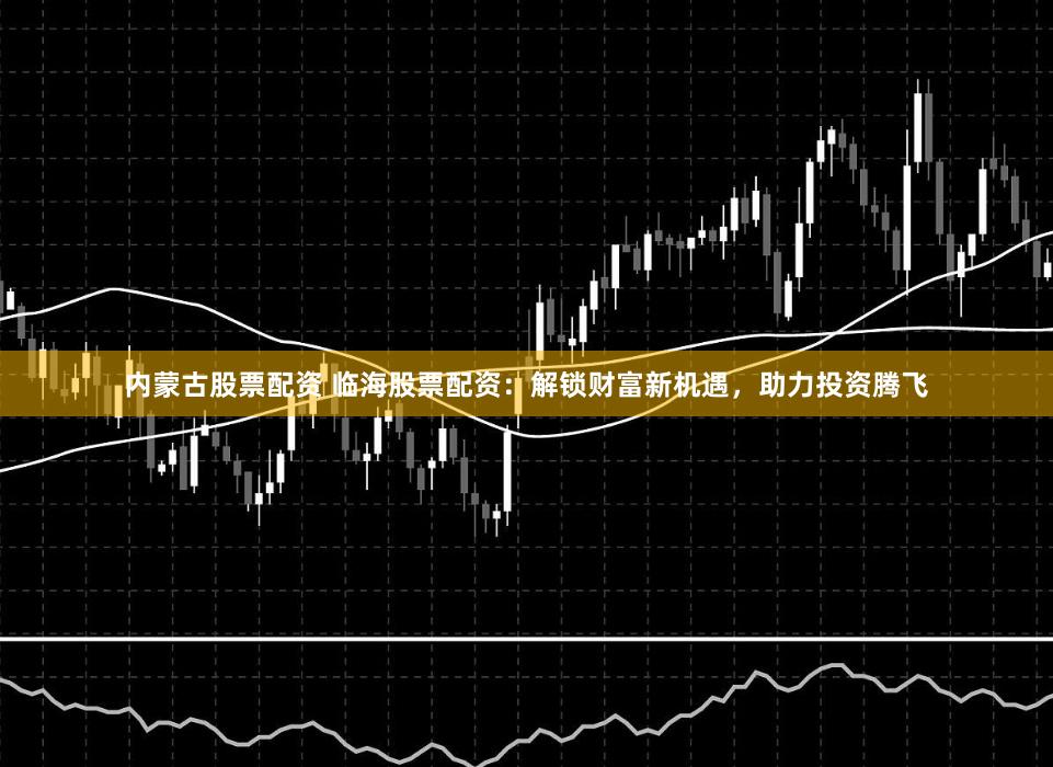 内蒙古股票配资 临海股票配资：解锁财富新机遇，助力投资腾飞