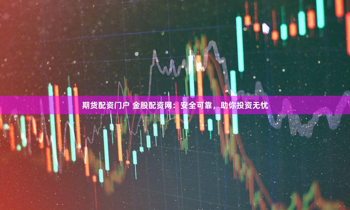 期货配资门户 金股配资网：安全可靠，助你投资无忧