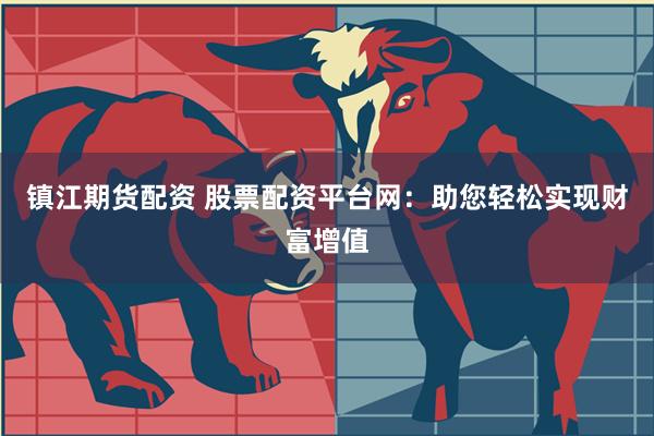 镇江期货配资 股票配资平台网：助您轻松实现财富增值