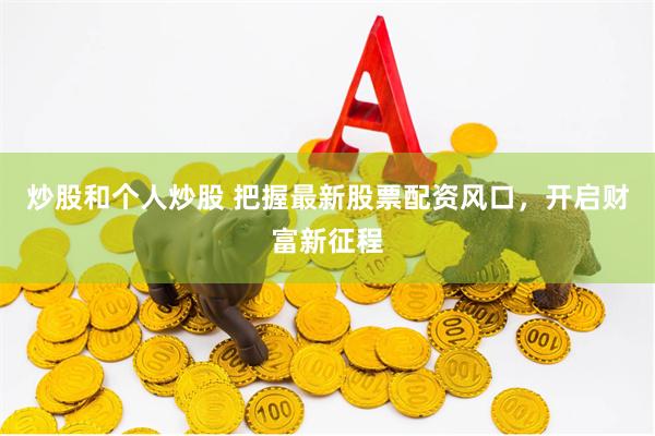 炒股和个人炒股 把握最新股票配资风口，开启财富新征程