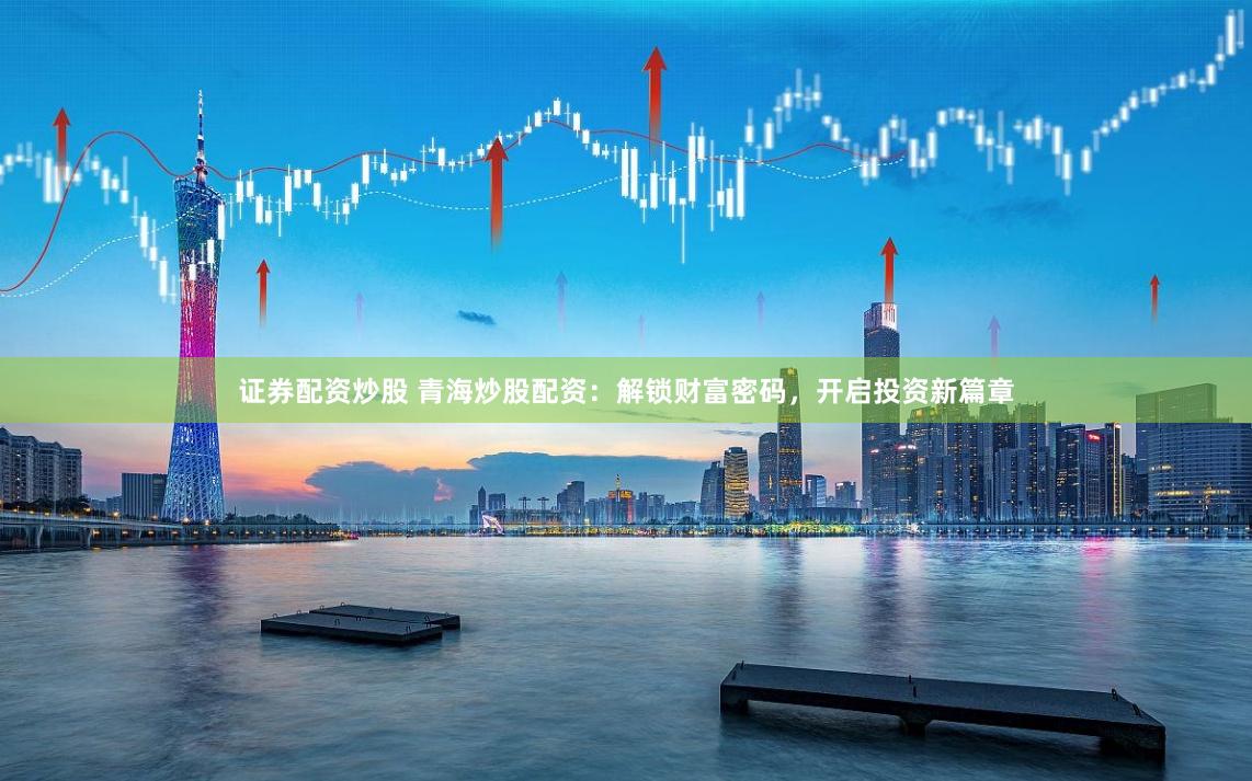 证券配资炒股 青海炒股配资：解锁财富密码，开启投资新篇章