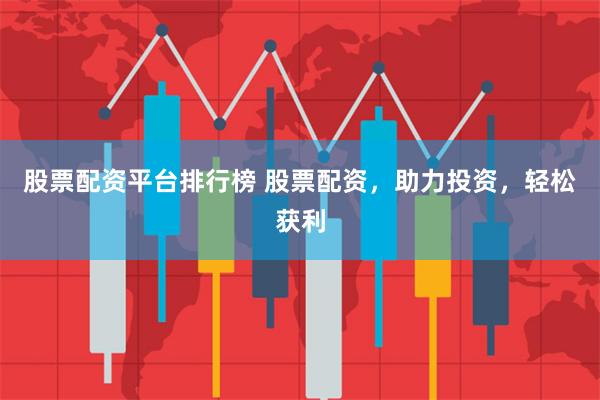 股票配资平台排行榜 股票配资，助力投资，轻松获利