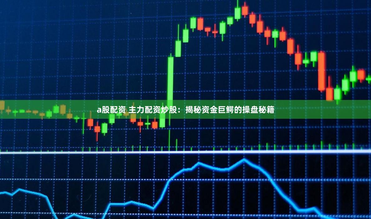 a股配资 主力配资炒股：揭秘资金巨鳄的操盘秘籍