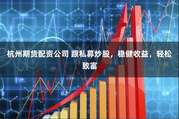 杭州期货配资公司 跟私募炒股，稳健收益，轻松致富