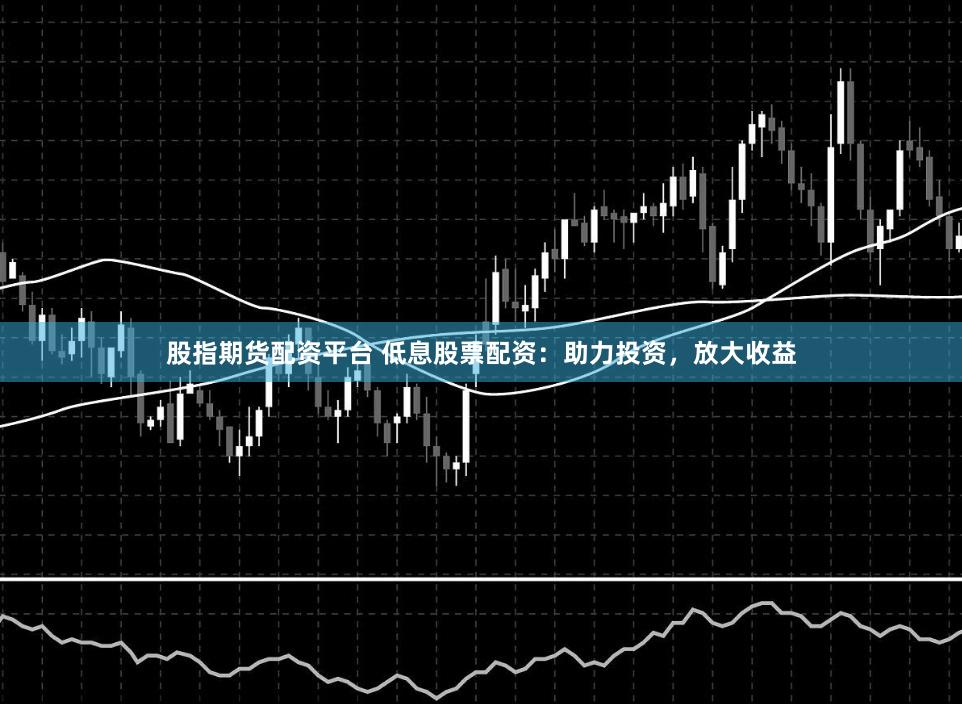 股指期货配资平台 低息股票配资：助力投资，放大收益