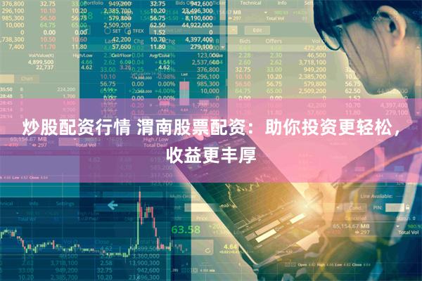 炒股配资行情 渭南股票配资：助你投资更轻松，收益更丰厚