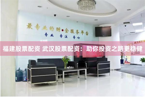 福建股票配资 武汉股票配资：助你投资之路更稳健