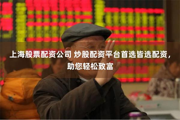 上海股票配资公司 炒股配资平台首选皆选配资，助您轻松致富